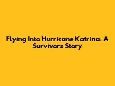 Flying Into Hurricane Katrina: A Survivor's Story