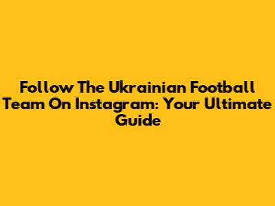 Follow The Ukrainian Football Team On Instagram: Your Ultimate Guide