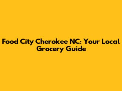 Food City Cherokee NC: Your Local Grocery Guide