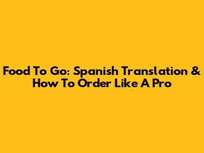 Food To Go: Spanish Translation & How To Order Like A Pro