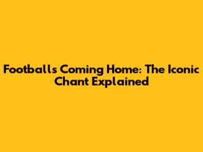 Football's Coming Home: The Iconic Chant Explained
