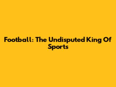 Football: The Undisputed King Of Sports