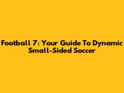 Football 7: Your Guide To Dynamic Small-Sided Soccer