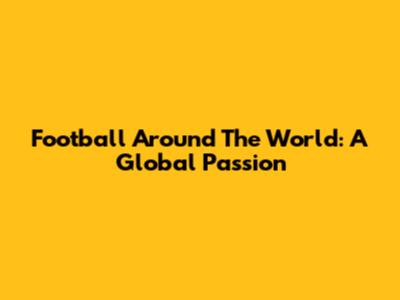 Football Around The World: A Global Passion