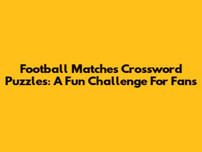 Football Matches Crossword Puzzles: A Fun Challenge For Fans