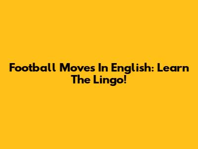 Football Moves In English: Learn The Lingo!