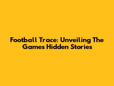 Football Trace: Unveiling The Game's Hidden Stories