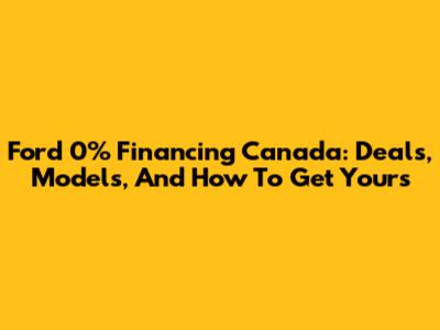 Ford 0% Financing Canada: Deals, Models, And How To Get Yours