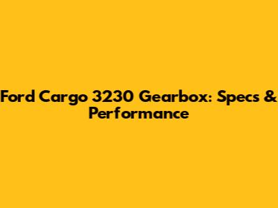 Ford Cargo 3230 Gearbox: Specs & Performance
