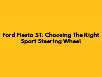 Ford Fiesta ST: Choosing The Right Sport Steering Wheel