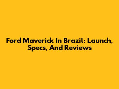 Ford Maverick In Brazil: Launch, Specs, And Reviews