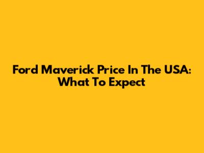 Ford Maverick Price In The USA: What To Expect