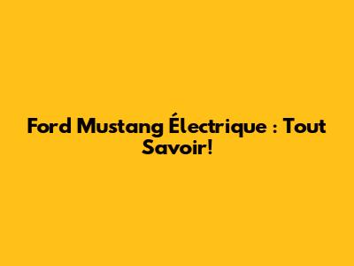 Ford Mustang Électrique : Tout Savoir!