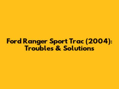Ford Ranger Sport Trac (2004): Troubles & Solutions