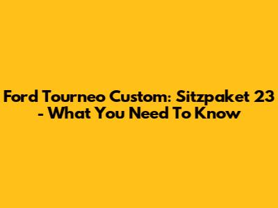 Ford Tourneo Custom: Sitzpaket 23 - What You Need To Know