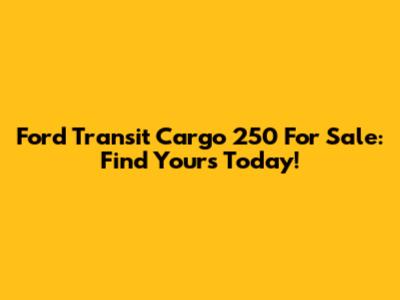 Ford Transit Cargo 250 For Sale: Find Yours Today!