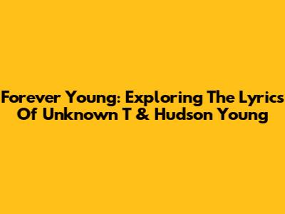 Forever Young: Exploring The Lyrics Of Unknown T & Hudson Young