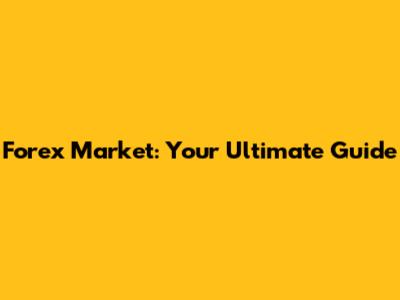Forex Market: Your Ultimate Guide