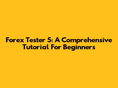 Forex Tester 5: A Comprehensive Tutorial For Beginners