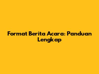 Format Berita Acara: Panduan Lengkap