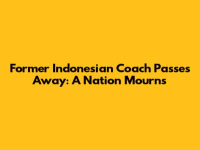 Former Indonesian Coach Passes Away: A Nation Mourns