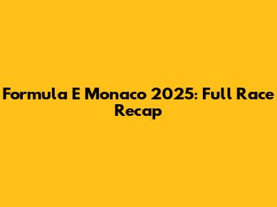 Formula E Monaco 2025: Full Race Recap