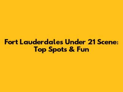 Fort Lauderdale's Under 21 Scene: Top Spots & Fun