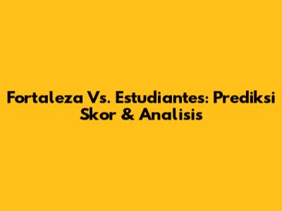 Fortaleza Vs. Estudiantes: Prediksi Skor & Analisis