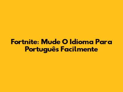Fortnite: Mude O Idioma Para Português Facilmente