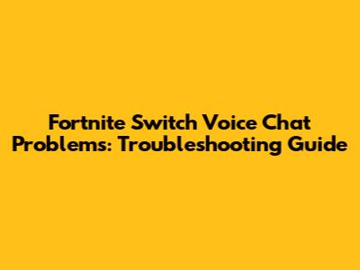 Fortnite Switch Voice Chat Problems: Troubleshooting Guide