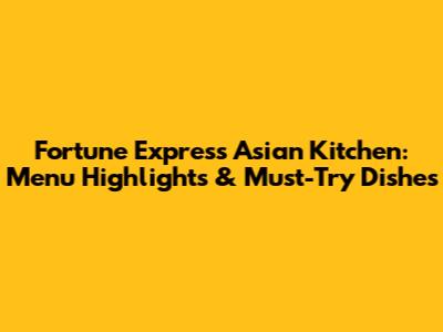 Fortune Express Asian Kitchen: Menu Highlights & Must-Try Dishes