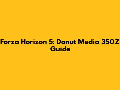 Forza Horizon 5: Donut Media 350Z Guide