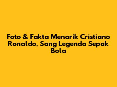 Foto & Fakta Menarik Cristiano Ronaldo, Sang Legenda Sepak Bola
