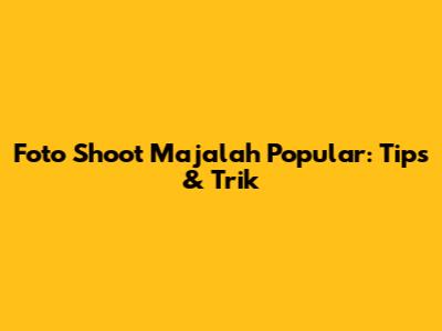 Foto Shoot Majalah Popular: Tips & Trik