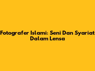 Fotografer Islami: Seni Dan Syariat Dalam Lensa