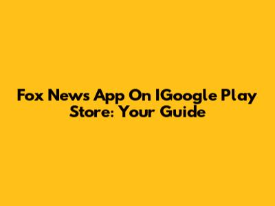 Fox News App On IGoogle Play Store: Your Guide