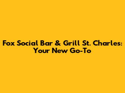 Fox Social Bar & Grill St. Charles: Your New Go-To