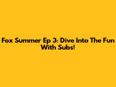 Fox Summer Ep 3: Dive Into The Fun With Subs!