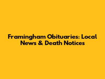Framingham Obituaries: Local News & Death Notices