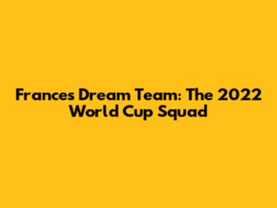 France's Dream Team: The 2022 World Cup Squad