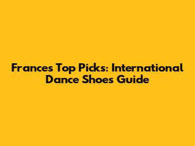 France's Top Picks: International Dance Shoes Guide