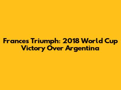 France's Triumph: 2018 World Cup Victory Over Argentina