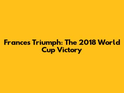 France's Triumph: The 2018 World Cup Victory