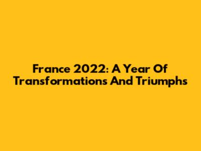 France 2022: A Year Of Transformations And Triumphs