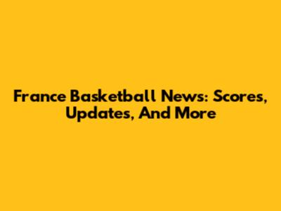 France Basketball News: Scores, Updates, And More