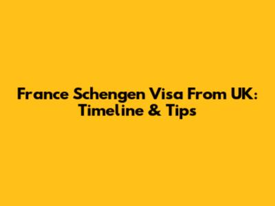 France Schengen Visa From UK: Timeline & Tips
