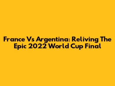 France Vs Argentina: Reliving The Epic 2022 World Cup Final