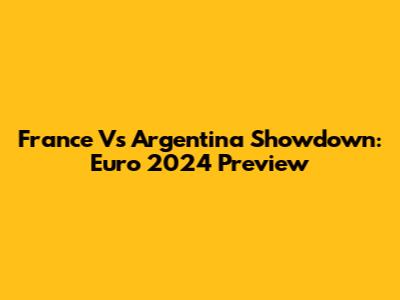 France Vs Argentina Showdown: Euro 2024 Preview