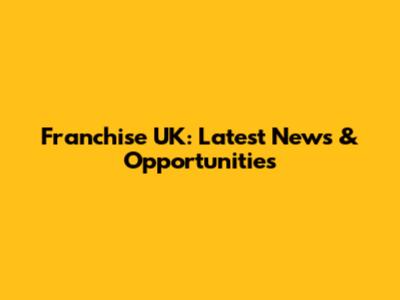 Franchise UK: Latest News & Opportunities