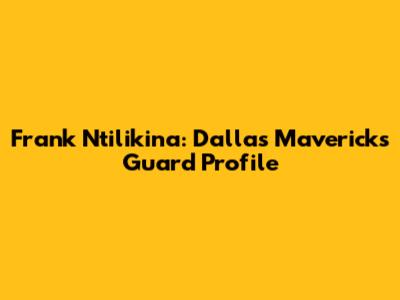 Frank Ntilikina: Dallas Mavericks' Guard Profile